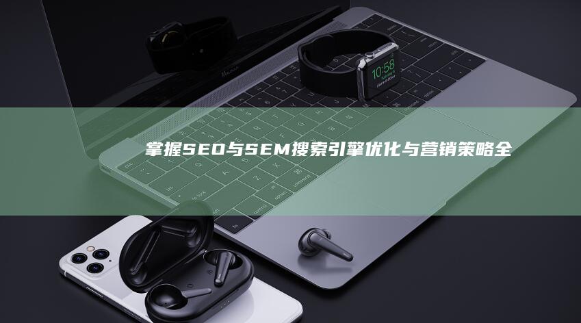 掌握SEO与SEM：搜索引擎优化与营销策略全解析