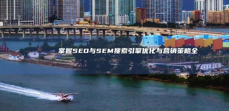 掌握SEO与SEM：搜索引擎优化与营销策略全解析