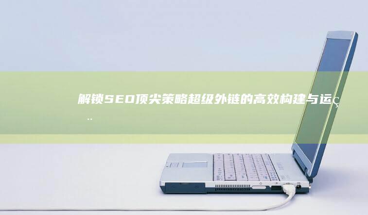 解锁SEO顶尖策略：超级外链的高效构建与运用